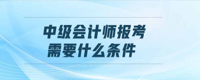 中級會計師報考需要什么條件