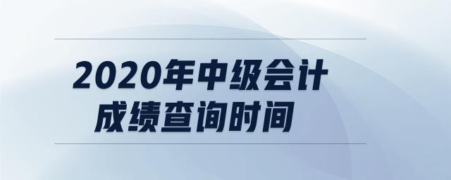 2020年中級(jí)會(huì)計(jì)成績查詢時(shí)間
