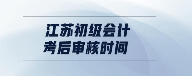 江蘇初級(jí)會(huì)計(jì)考后審核時(shí)間