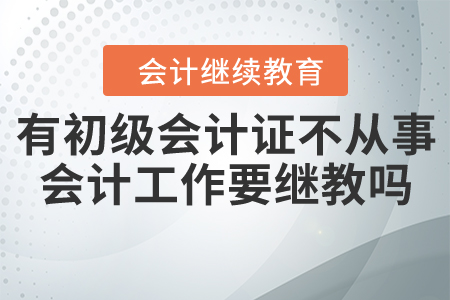 有初級(jí)會(huì)計(jì)證不從事會(huì)計(jì)工作需要繼續(xù)教育嗎？