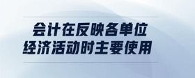 會計在反映各單位經濟活動時主要使用