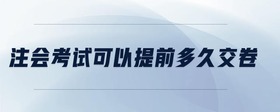 注會(huì)考試可以提前多久交卷