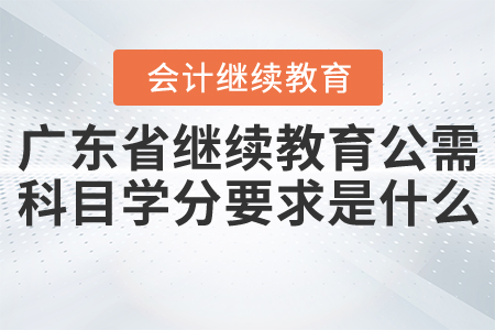 廣東會計繼續(xù)教育公需科目學分要求是什么？