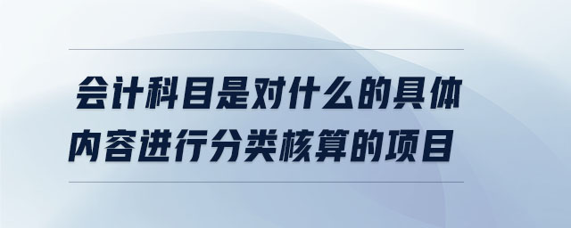 會(huì)計(jì)科目是對(duì)什么的具體內(nèi)容進(jìn)行分類核算的項(xiàng)目