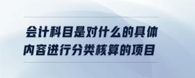 會計科目是對什么的具體內(nèi)容進行分類核算的項目