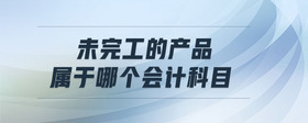 未完工的產(chǎn)品屬于哪個會計科目