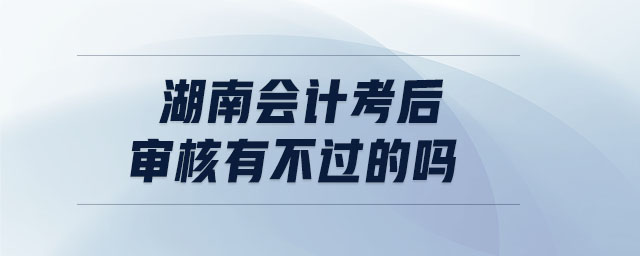 湖南會計(jì)考后審核有不過的嗎