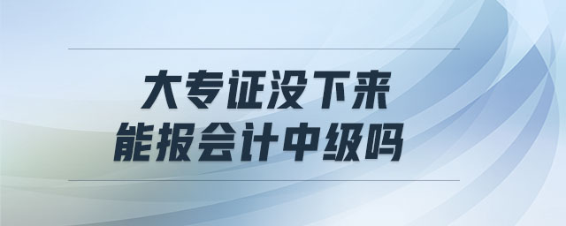 大專證沒(méi)下來(lái)能報(bào)會(huì)計(jì)中級(jí)嗎