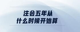 注會(huì)五年從什么時(shí)候開(kāi)始算