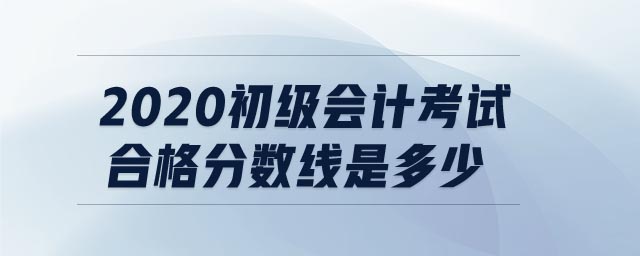 2020初級(jí)會(huì)計(jì)考試合格分?jǐn)?shù)線是多少