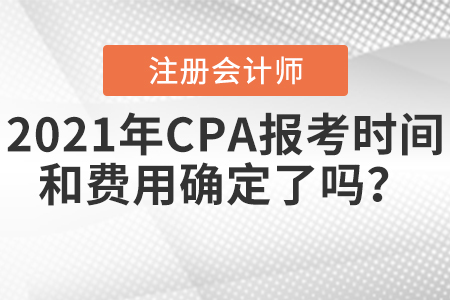 2021年CPA報(bào)考時(shí)間和費(fèi)用確定了嗎？