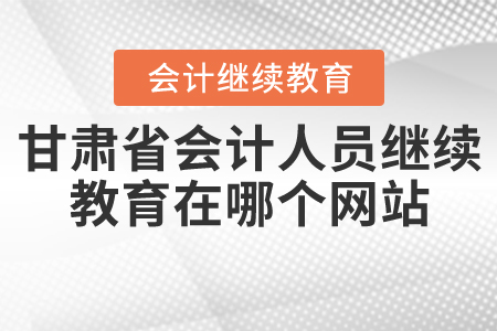 甘肅會計人員繼續(xù)教育在哪個網(wǎng)站？