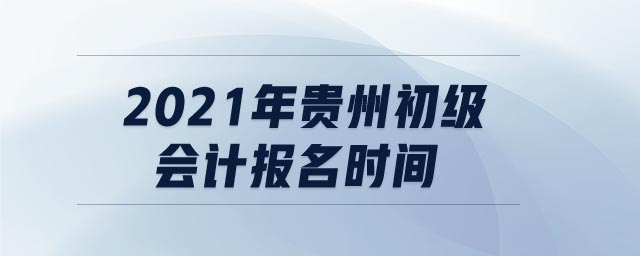 2021年貴州初級會計(jì)報(bào)名時(shí)間