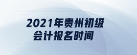 2021年貴州初級(jí)會(huì)計(jì)報(bào)名時(shí)間