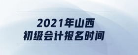 2021年山西初級(jí)會(huì)計(jì)報(bào)名時(shí)間