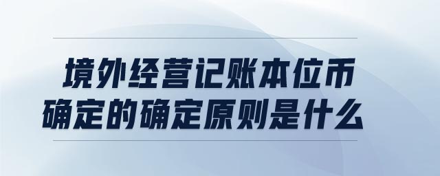 境外經(jīng)營記賬本位幣確定的確定原則是什么
