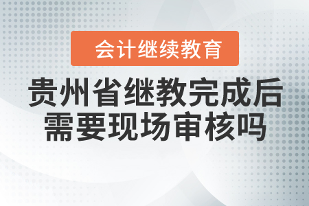 貴州省繼續(xù)教育完成后需要現(xiàn)場審核嗎？