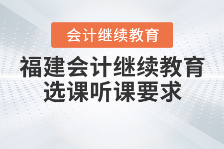 2020年福建省會(huì)計(jì)繼續(xù)教育選課聽(tīng)課要求