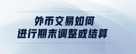 外幣交易如何進行期末調(diào)整或結(jié)算