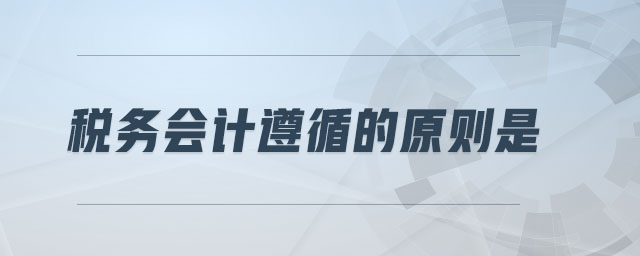 稅務(wù)會計遵循的原則是