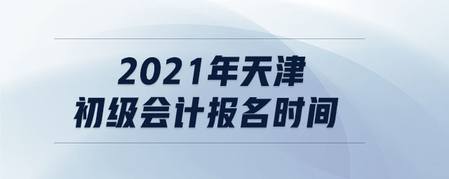 2021年天津初級(jí)會(huì)計(jì)報(bào)名時(shí)間