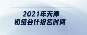 2021年天津初級(jí)會(huì)計(jì)報(bào)名時(shí)間