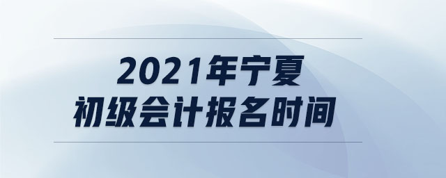2021年寧夏初級(jí)會(huì)計(jì)報(bào)名時(shí)間