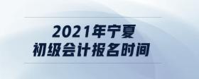 2021年寧夏初級(jí)會(huì)計(jì)報(bào)名時(shí)間