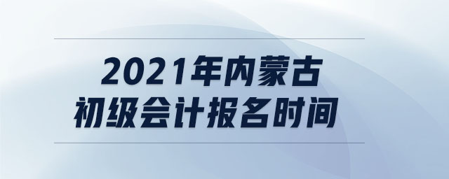 2021年內(nèi)蒙古初級(jí)會(huì)計(jì)報(bào)名時(shí)間
