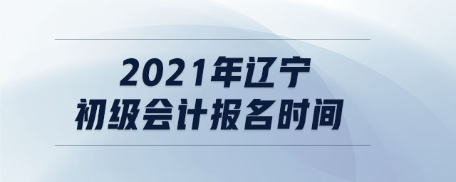 2021年遼寧初級(jí)會(huì)計(jì)報(bào)名時(shí)間