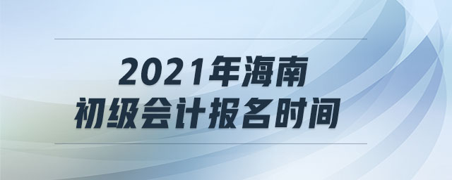 2021年海南初級(jí)會(huì)計(jì)報(bào)名時(shí)間