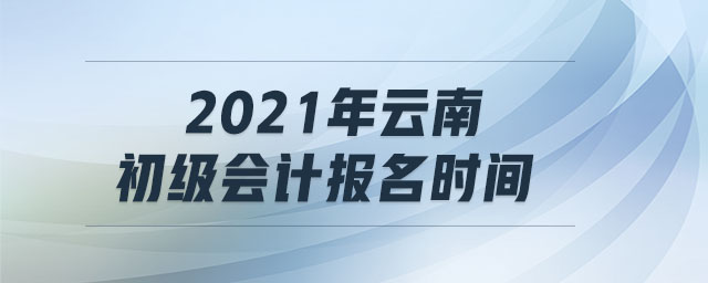 2021年云南初級(jí)會(huì)計(jì)報(bào)名時(shí)間