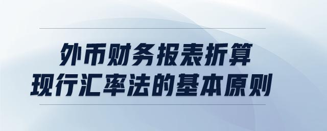 外幣財務(wù)報表折算現(xiàn)行匯率法的基本原則