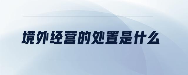 境外經(jīng)營(yíng)的處置是什么