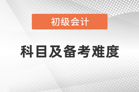 2021初級會計考試科目及備考難度怎么樣