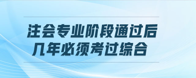 注會專業(yè)階段通過后,幾年必須考過綜合