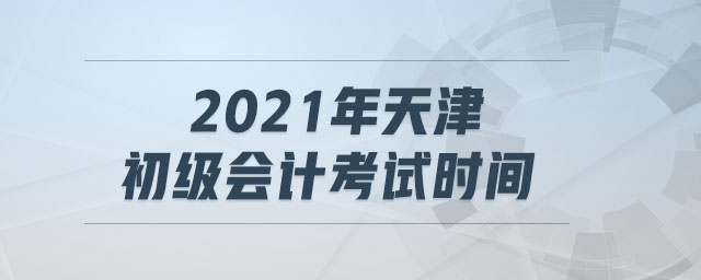 2021年天津初級會計(jì)考試時間