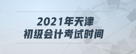 2021年天津初級會計考試時間