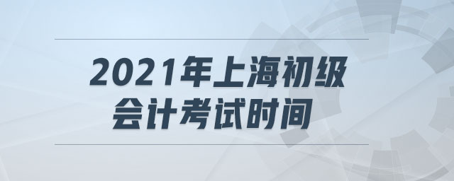 2021年上海初級會計(jì)考試時間