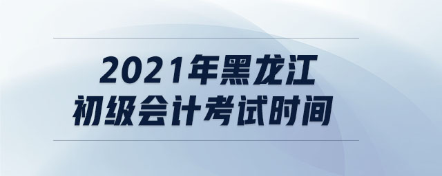 2021年黑龍江初級會計考試時間
