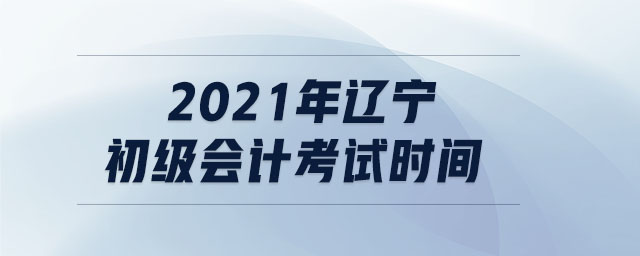 2021年遼寧初級會計考試時間