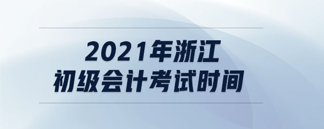 2021年浙江初級(jí)會(huì)計(jì)考試時(shí)間