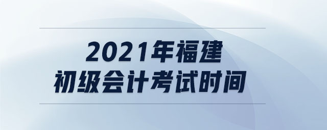 2021年福建初級(jí)會(huì)計(jì)考試時(shí)間