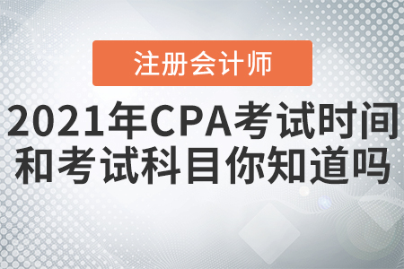 2021年CPA考試時間和考試科目你知道嗎？