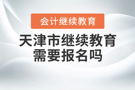 天津市會計(jì)繼續(xù)教育需要報(bào)名嗎？