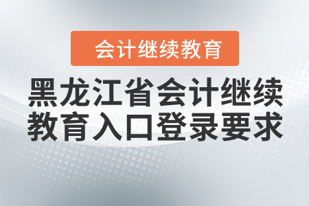 黑龍江省會(huì)計(jì)繼續(xù)教育入口登錄要求