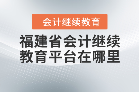 福建省會計繼續(xù)教育平臺在哪里？