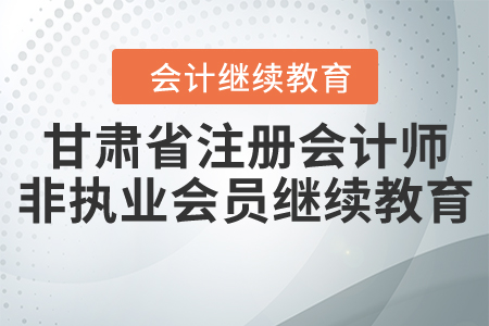 甘肅省注冊會計師非執(zhí)業(yè)會員繼續(xù)教育要求