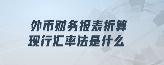 外幣財(cái)務(wù)報(bào)表折算現(xiàn)行匯率法是什么