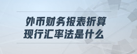 外幣財務報表折算現(xiàn)行匯率法是什么